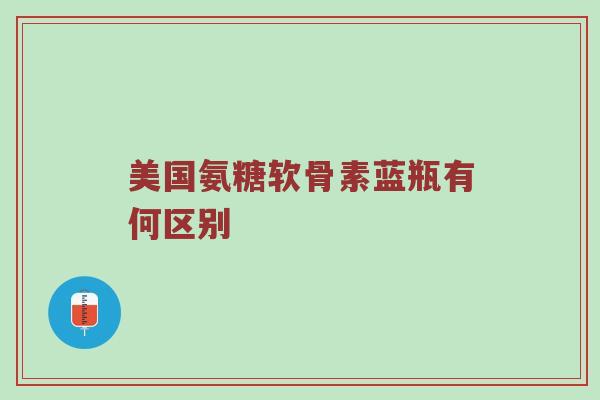 美国氨糖软骨素蓝瓶有何区别 美国氨糖软骨素蓝瓶有何区别