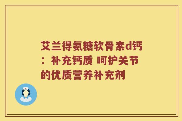 艾兰得氨糖软骨素d钙:补充钙质 呵护关节的优质营养补充剂 艾兰得氨糖软骨素d钙:补充钙质 呵护关节的优质营养补充剂