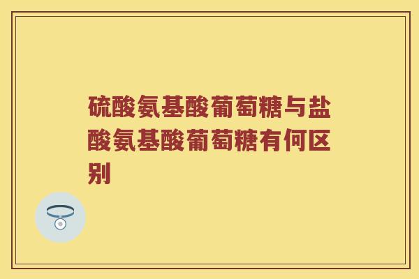 硫酸氨基酸葡萄糖与盐酸氨基酸葡萄糖有何区别