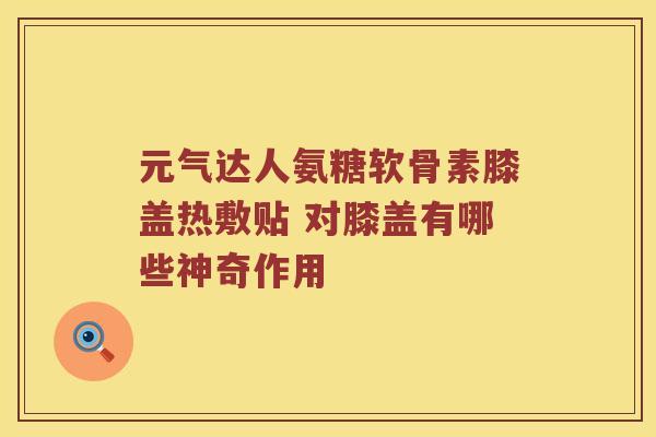 元气达人氨糖软骨素膝盖热敷贴 对膝盖有哪些神奇作用