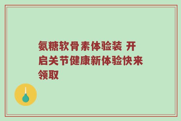 氨糖软骨素体验装 开启关节健康新体验快来领取