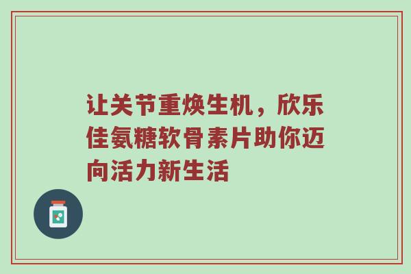 让关节重焕生机，欣乐佳氨糖软骨素片助你迈向活力新生活