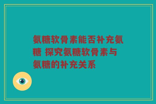氨糖软骨素能否补充氨糖 探究氨糖软骨素与氨糖的补充关系 氨糖软骨素能否补充氨糖 探究氨糖软骨素与氨糖的补充关系
