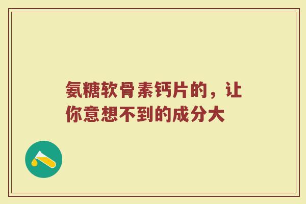 氨糖软骨素钙片的,让你意想不到的成分大 氨糖软骨素钙片的,让你意想不到的成分大