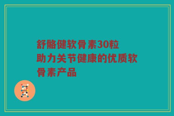 舒骼健软骨素30粒 助力关节健康的优质软骨素产品
