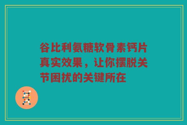 谷比利氨糖软骨素钙片真实效果,让你摆脱关节困扰的关键所在 谷比利氨糖软骨素钙片真实效果,让你摆脱关节困扰的关键所在
