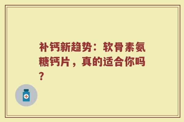 补钙新趋势:软骨素氨糖钙片,真的适合你吗? 补钙新趋势:软骨素氨糖钙片,真的适合你吗?