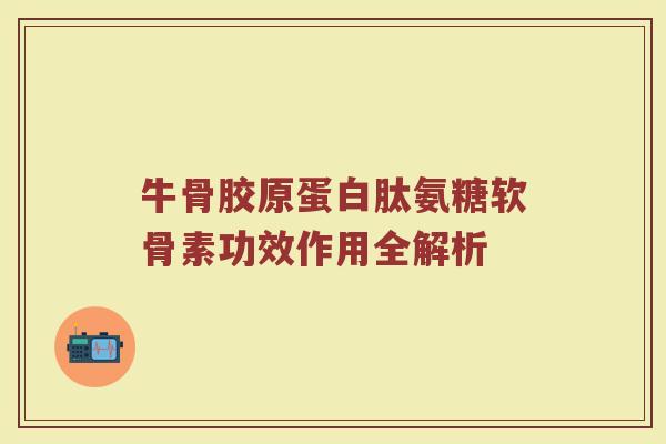 牛骨胶原蛋白肽氨糖软骨素功效作用全解析 牛骨胶原蛋白肽氨糖软骨素功效作用全解析