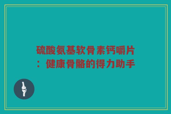 硫酸氨基软骨素钙嚼片:健康骨骼的得力助手 硫酸氨基软骨素钙嚼片:健康骨骼的得力助手