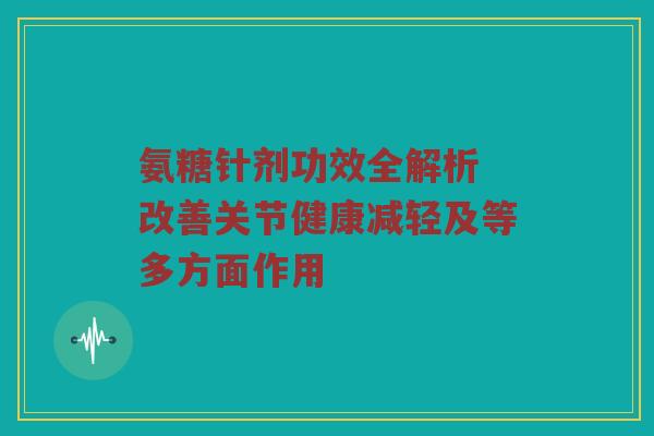 氨糖针剂功效全解析 改善关节健康减轻及等多方面作用