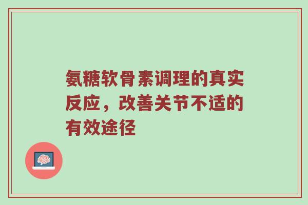 氨糖软骨素调理的真实反应,改善关节不适的有效途径 氨糖软骨素调理的真实反应,改善关节不适的有效途径