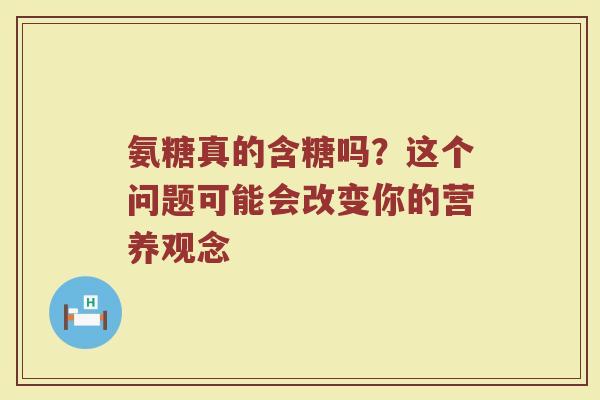 氨糖真的含糖吗？这个问题可能会改变你的营养观念