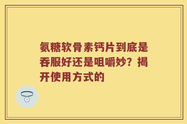氨糖软骨素钙片到底是吞服好还是咀嚼妙?揭开使用方式的 氨糖软骨素钙片到底是吞服好还是咀嚼妙?揭开使用方式的