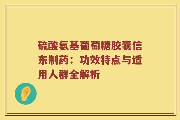硫酸氨基葡萄糖胶囊信东制药：功效特点与适用人群全解析