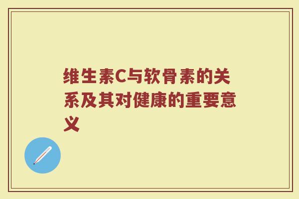 维生素C与软骨素的关系及其对健康的重要意义
