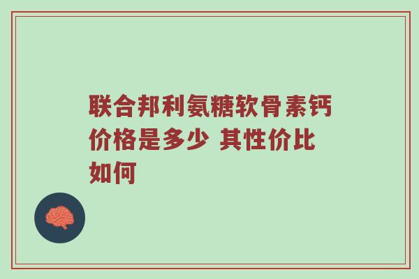 联合邦利氨糖软骨素钙价格是多少 其性价比如何 联合邦利氨糖软骨素钙价格是多少 其性价比如何