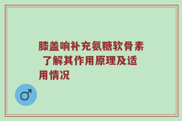 膝盖响补充氨糖软骨素 了解其作用原理及适用情况