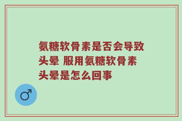 氨糖软骨素是否会导致头晕 服用氨糖软骨素头晕是怎么回事 氨糖软骨素是否会导致头晕 服用氨糖软骨素头晕是怎么回事