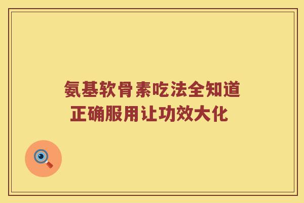 氨基软骨素吃法全知道 正确服用让功效大化