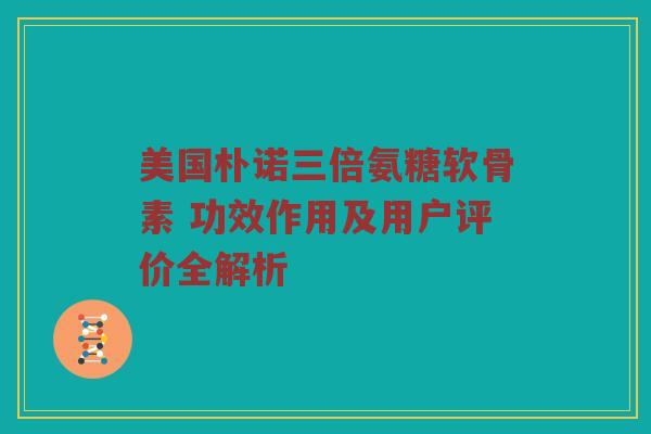 美国朴诺三倍氨糖软骨素 功效作用及用户评价全解析 美国朴诺三倍氨糖软骨素 功效作用及用户评价全解析