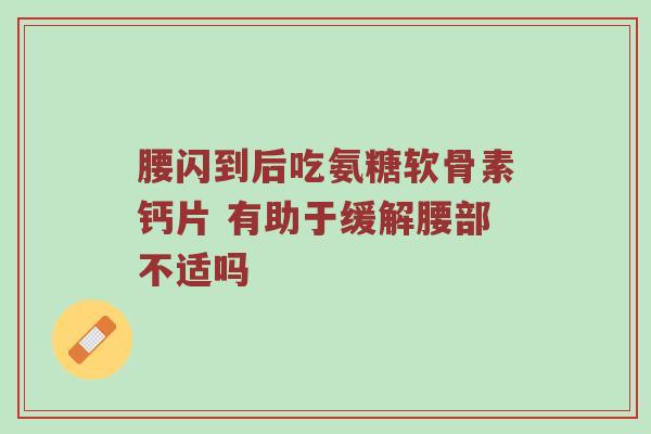 腰闪到后吃氨糖软骨素钙片 有助于缓解腰部不适吗