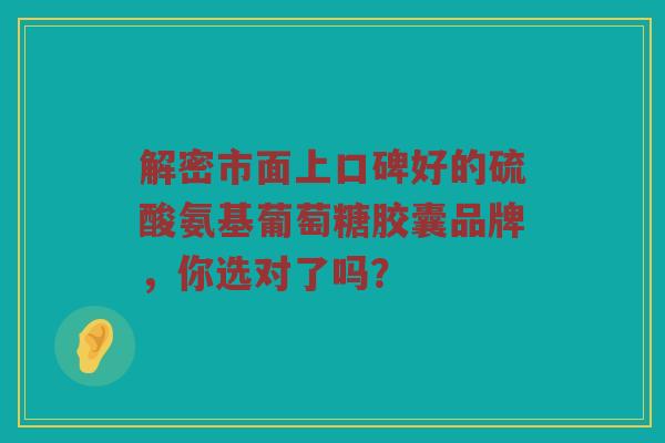 解密市面上口碑好的硫酸氨基葡萄糖胶囊品牌,你选对了吗? 解密市面上口碑好的硫酸氨基葡萄糖胶囊品牌,你选对了吗?