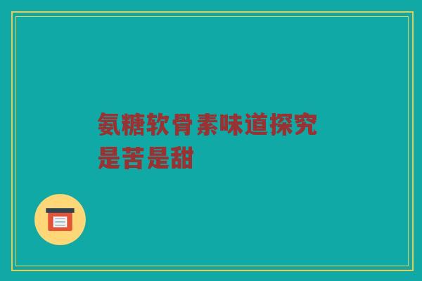 氨糖软骨素味道探究 是苦是甜