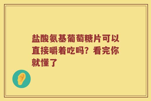 盐酸氨基葡萄糖片可以直接嚼着吃吗？看完你就懂了