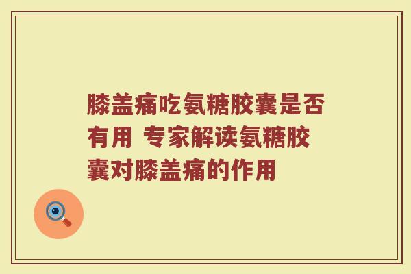膝盖痛吃氨糖胶囊是否有用 专家解读氨糖胶囊对膝盖痛的作用