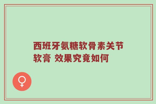 西班牙氨糖软骨素关节软膏 效果究竟如何 西班牙氨糖软骨素关节软膏 效果究竟如何