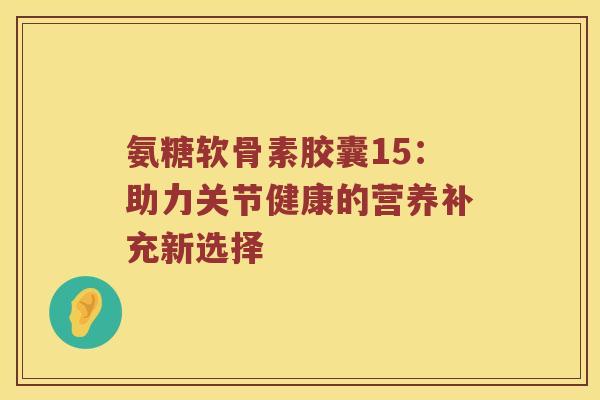 氨糖软骨素胶囊15:助力关节健康的营养补充新选择 氨糖软骨素胶囊15:助力关节健康的营养补充新选择