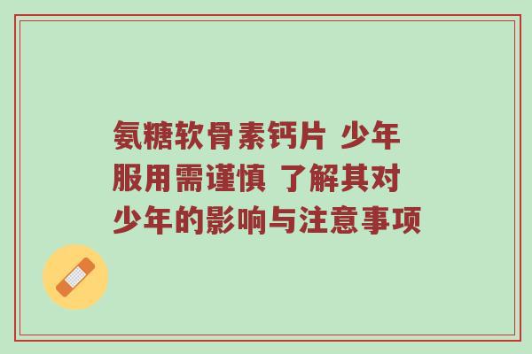 氨糖软骨素钙片 少年服用需谨慎 了解其对少年的影响与注意事项 氨糖软骨素钙片 少年服用需谨慎 了解其对少年的影响与注意事项