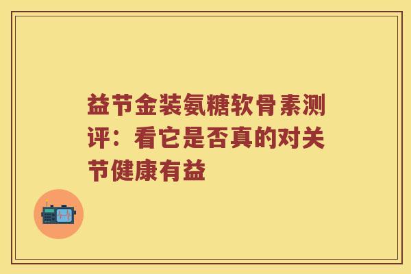 益节金装氨糖软骨素测评：看它是否真的对关节健康有益