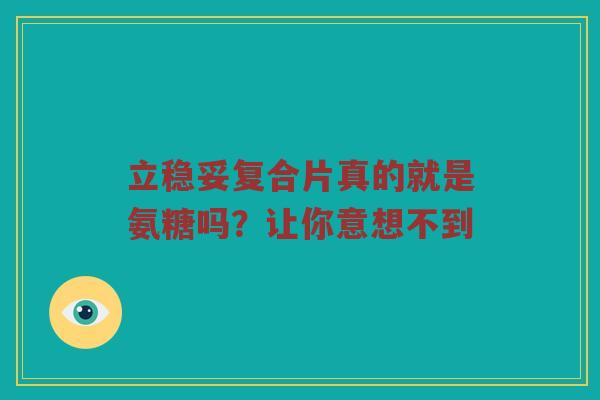 立稳妥复合片真的就是氨糖吗?让你意想不到 立稳妥复合片真的就是氨糖吗?让你意想不到