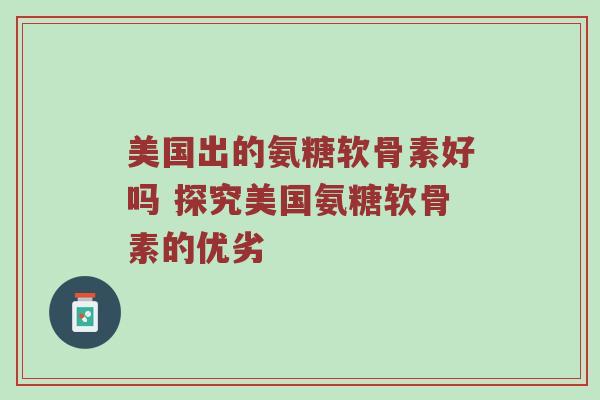 美国出的氨糖软骨素好吗 探究美国氨糖软骨素的优劣