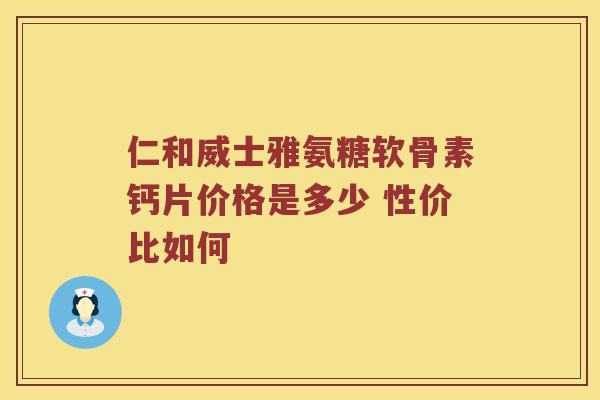 仁和威士雅氨糖软骨素钙片价格是多少 性价比如何 仁和威士雅氨糖软骨素钙片价格是多少 性价比如何