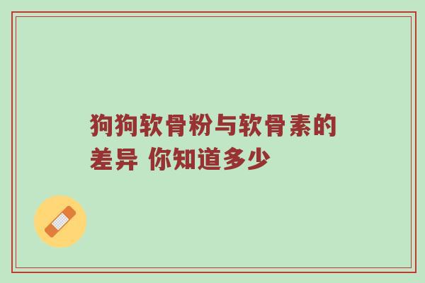 狗狗软骨粉与软骨素的差异 你知道多少