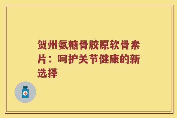 贺州氨糖骨胶原软骨素片:呵护关节健康的新选择 贺州氨糖骨胶原软骨素片:呵护关节健康的新选择