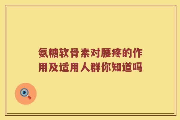 氨糖软骨素对腰疼的作用及适用人群你知道吗
