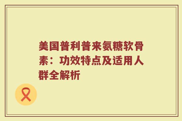美国普利普来氨糖软骨素:功效特点及适用人群全解析 美国普利普来氨糖软骨素:功效特点及适用人群全解析