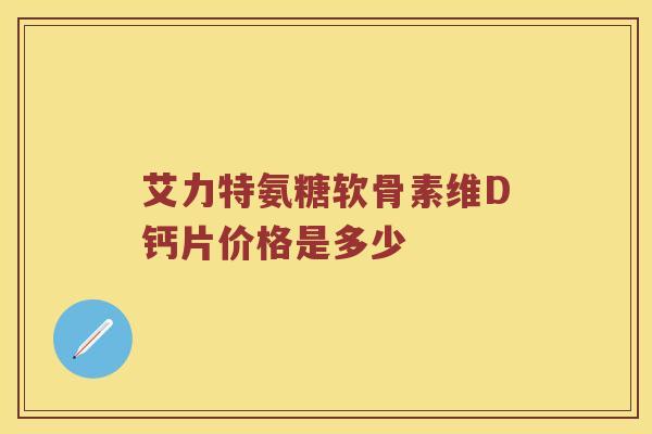 艾力特氨糖软骨素维D钙片价格是多少 艾力特氨糖软骨素维D钙片价格是多少