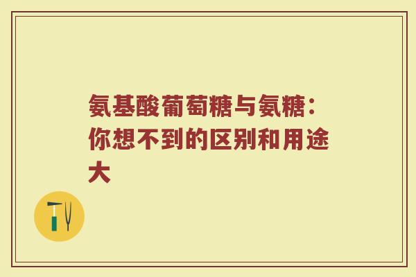 氨基酸葡萄糖与氨糖：你想不到的区别和用途大