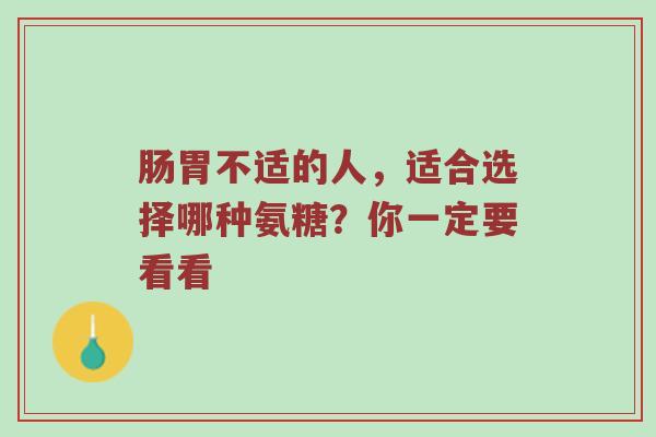 肠胃不适的人,适合选择哪种氨糖?你一定要看看 肠胃不适的人,适合选择哪种氨糖?你一定要看看