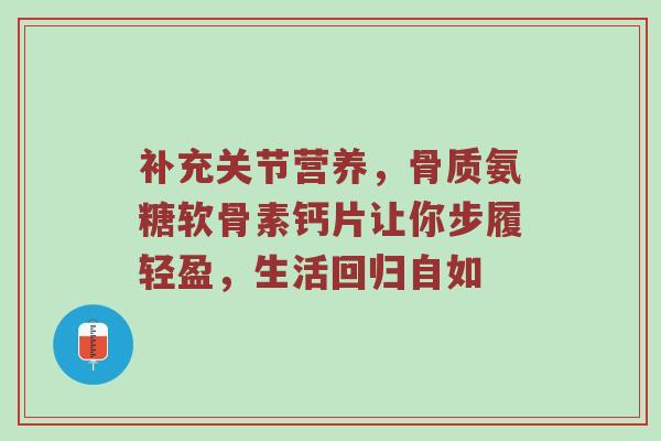 补充关节营养,骨质氨糖软骨素钙片让你步履轻盈,生活回归自如 补充关节营养,骨质氨糖软骨素钙片让你步履轻盈,生活回归自如