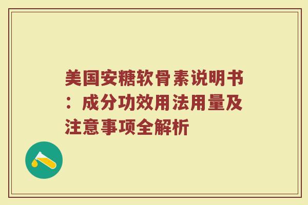 美国安糖软骨素说明书:成分功效用法用量及注意事项全解析 美国安糖软骨素说明书:成分功效用法用量及注意事项全解析