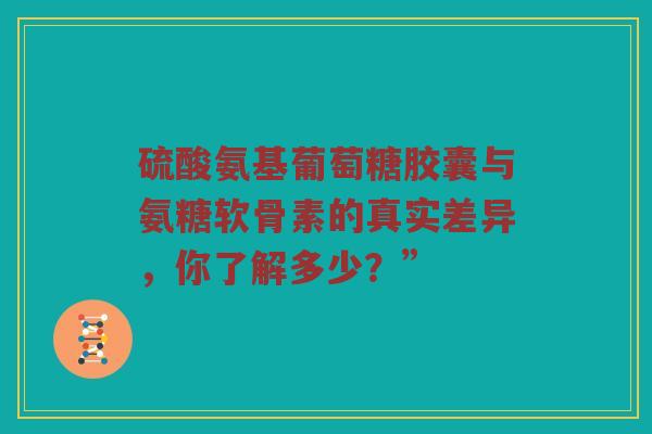 硫酸氨基葡萄糖胶囊与氨糖软骨素的真实差异，你了解多少？”