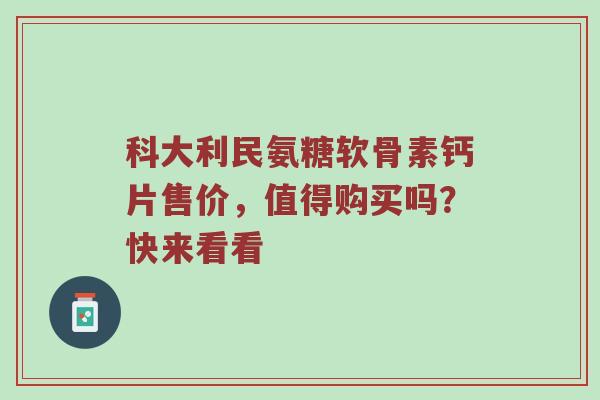 科大利民氨糖软骨素钙片售价，值得购买吗？快来看看