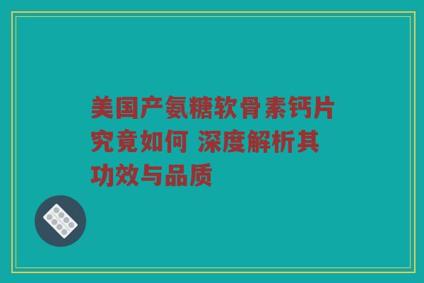 美国产氨糖软骨素钙片究竟如何 深度解析其功效与品质