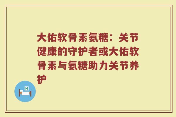 大佑软骨素氨糖:关节健康的守护者或大佑软骨素与氨糖助力关节养护 大佑软骨素氨糖:关节健康的守护者或大佑软骨素与氨糖助力关节养护