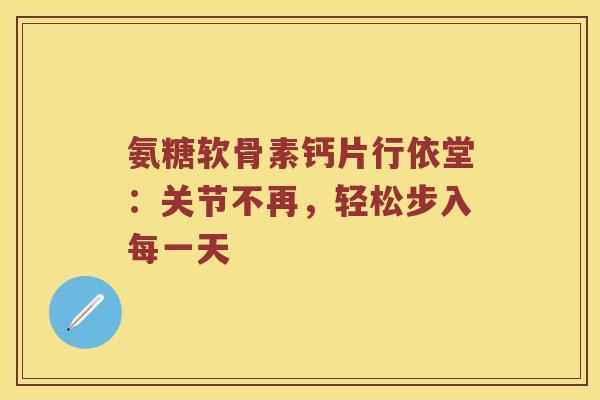 氨糖软骨素钙片行依堂:关节不再,轻松步入每一天 氨糖软骨素钙片行依堂:关节不再,轻松步入每一天